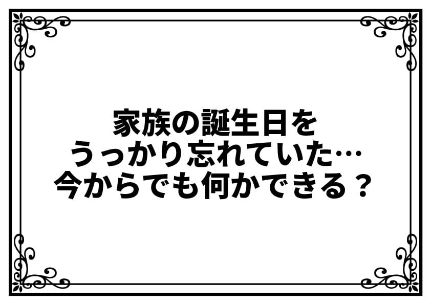 家族の誕生日をうっかり忘れていた…今からでも何かできる？