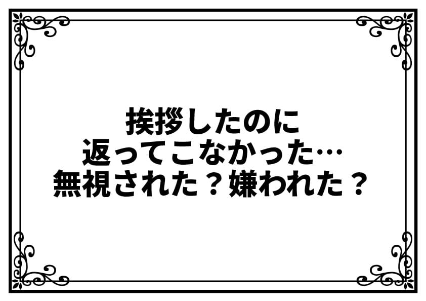 挨拶したのに返ってこなかった…無視された？嫌われた？