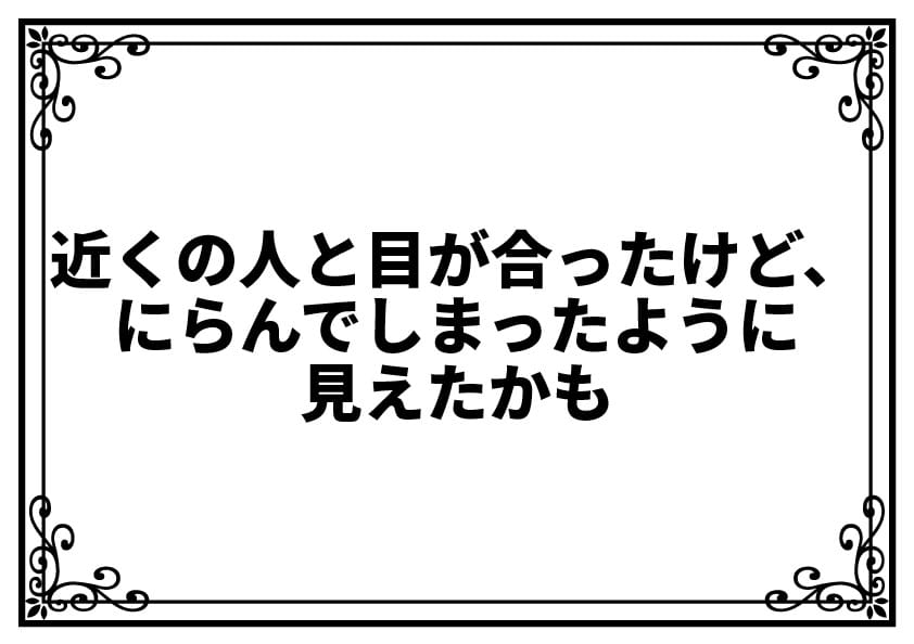 近くの人と目が合ったけど、にらんでしまったように見えたかも