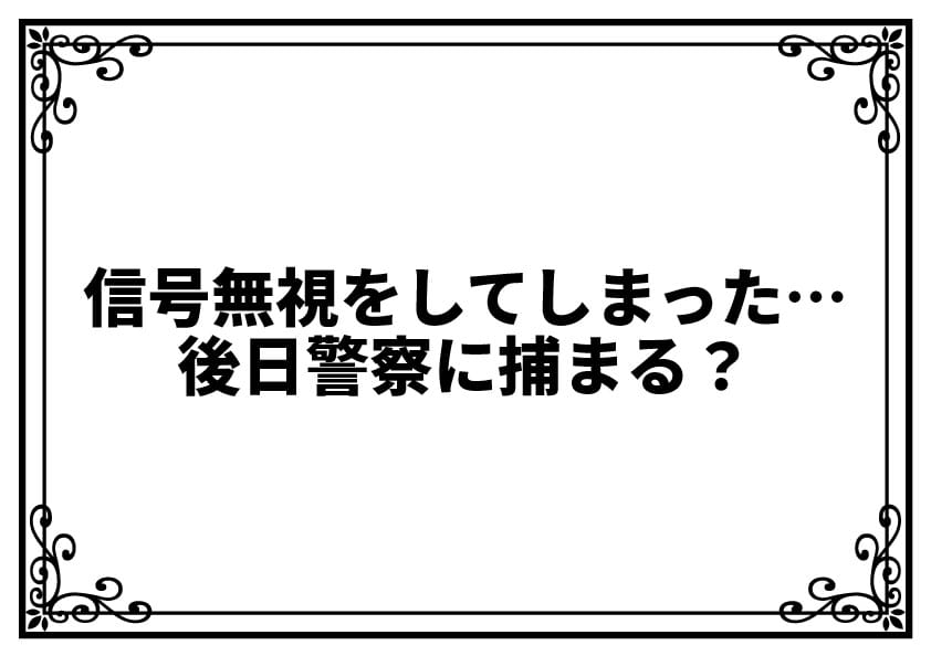信号無視をしてしまった…後日警察に捕まる？