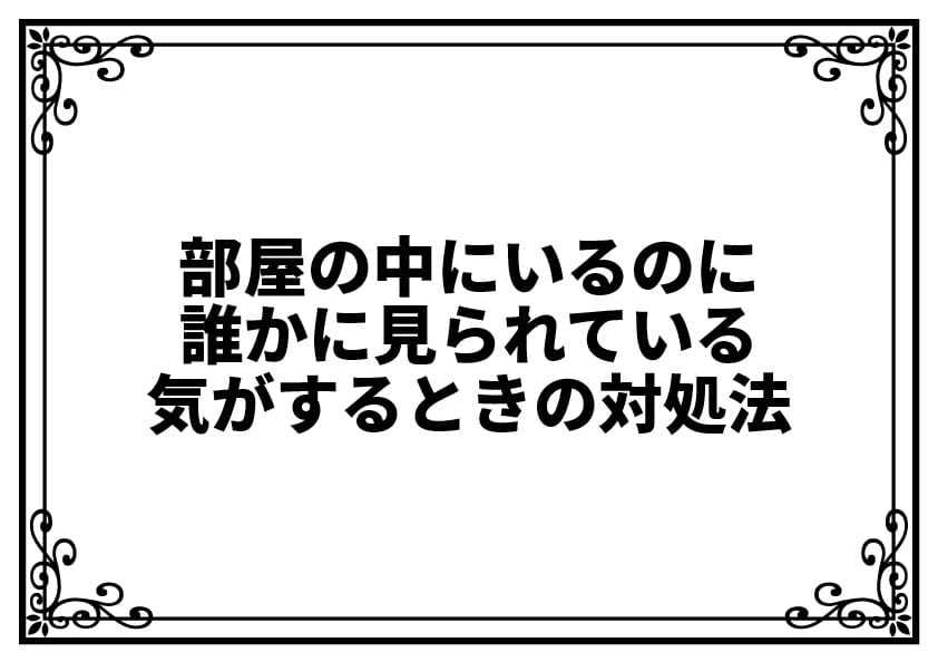 部屋の中にいるのに誰かに見られている気がするときの対処法