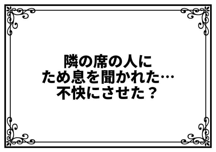 隣の席の人にため息を聞かれた…不快にさせた？