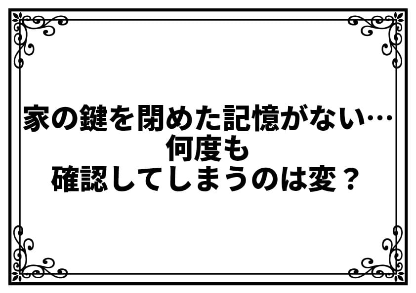 家の鍵を閉めた記憶がない…何度も確認してしまうのは変？