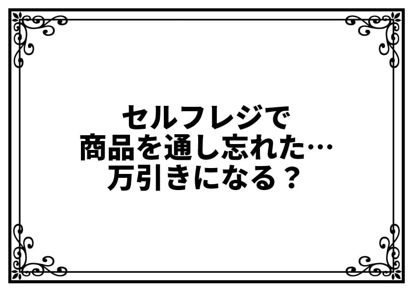 セルフレジで商品を通し忘れた…万引きになる？不安なときの対処法と安心できる考え方
