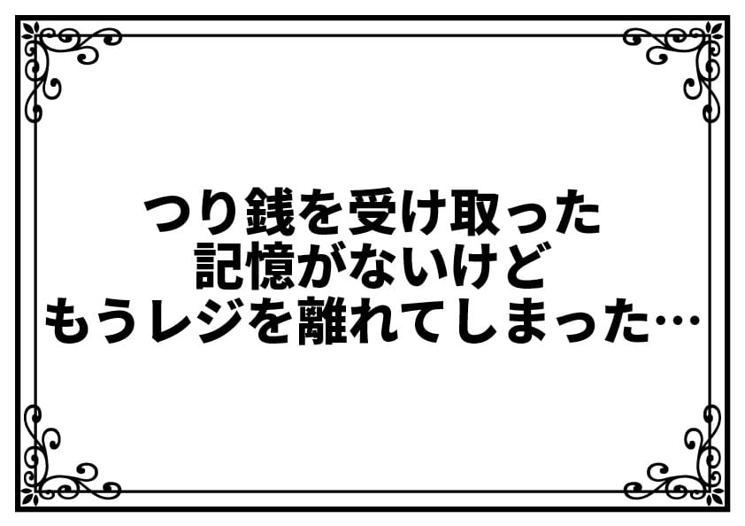 つり銭を受け取った記憶がないけど、もうレジを離れてしまった…