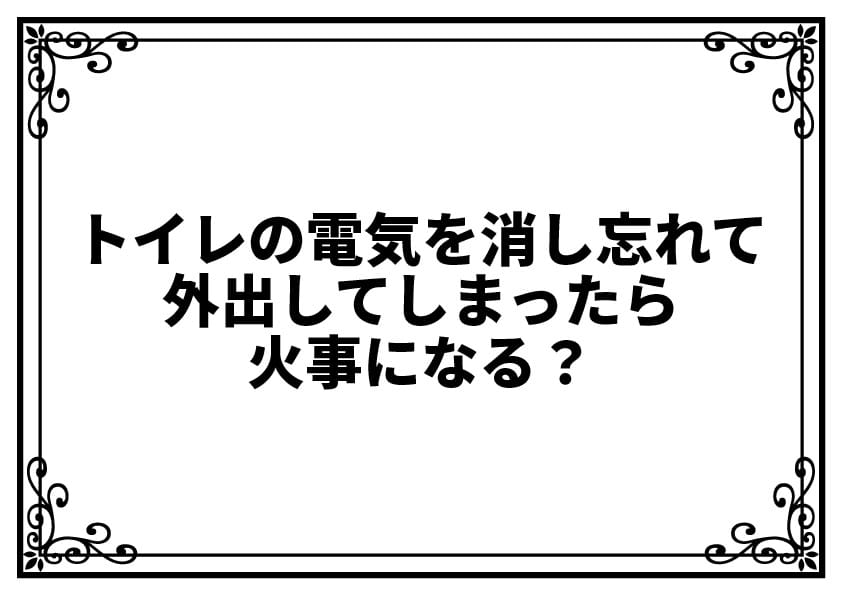 トイレの電気を消し忘れて外出してしまったら火事になる？