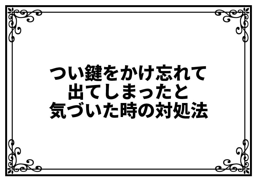 つい鍵をかけ忘れて出てしまったと気づいた時の対処法
