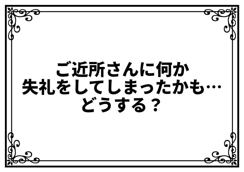 ご近所さんに何か失礼をしてしまったかも…どうする？