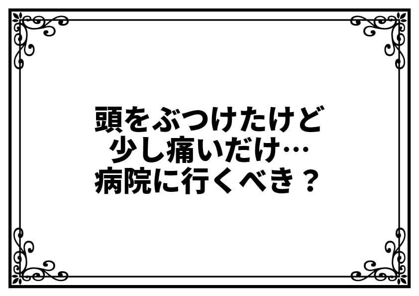 頭をぶつけたけど少し痛いだけ…病院に行くべき？