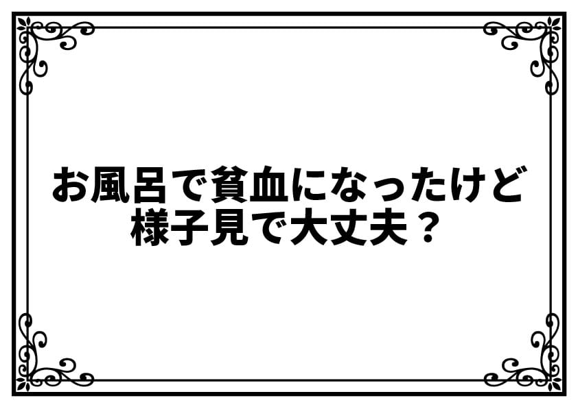 お風呂で貧血になったけど様子見で大丈夫？