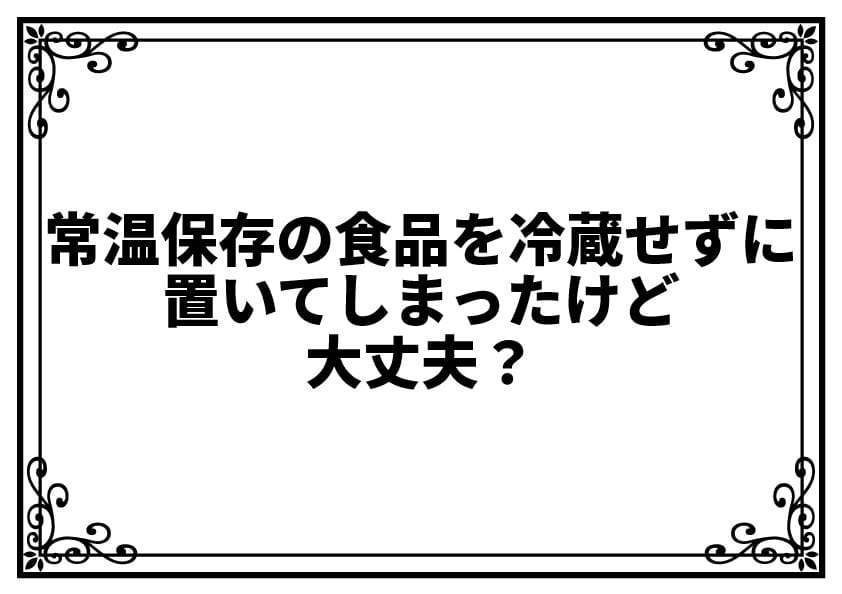 常温保存の食品、冷蔵せずに置いてしまったけど大丈夫？
