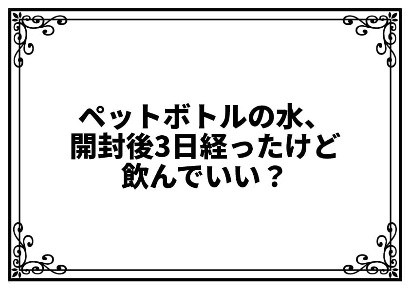 ペットボトルの水、開封後3日経ったけど飲んでいい？