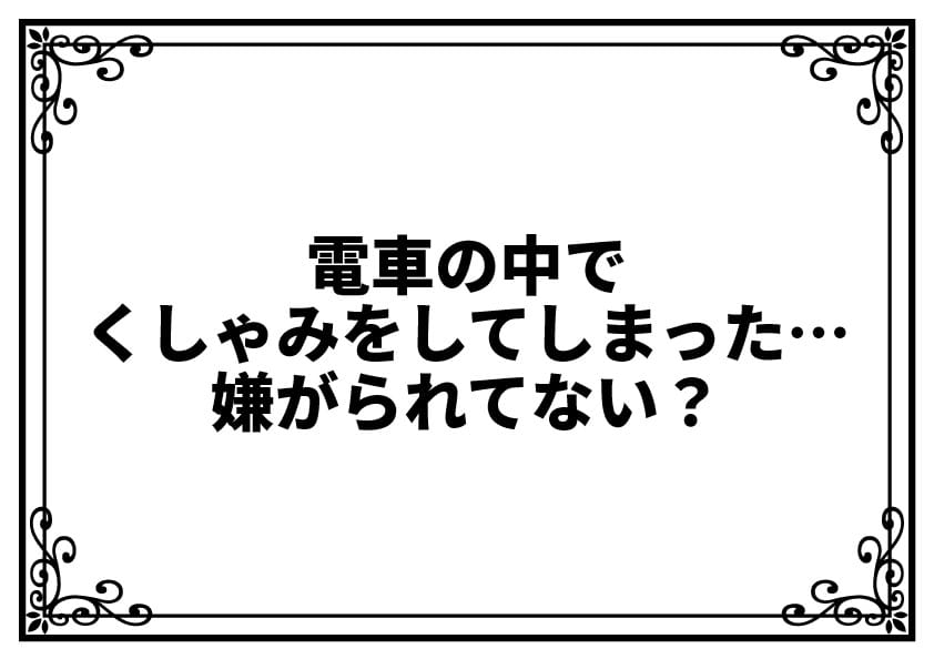 電車の中でくしゃみをしてしまった…嫌がられてない？