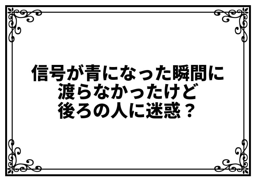 信号が青になった瞬間に渡らなかったけど後ろの人に迷惑？
