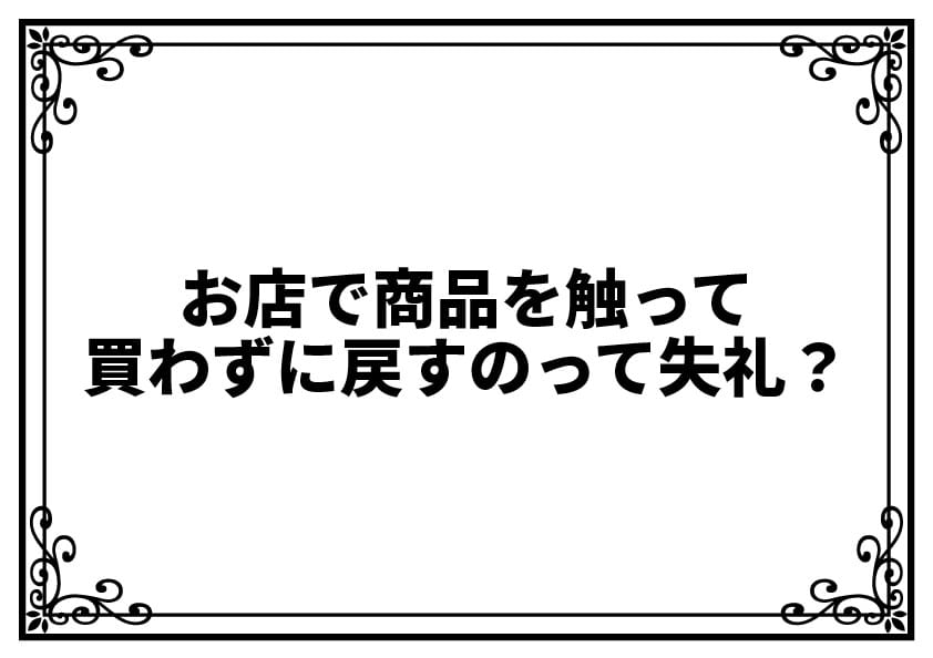 お店で商品を触って買わずに戻すのって失礼？