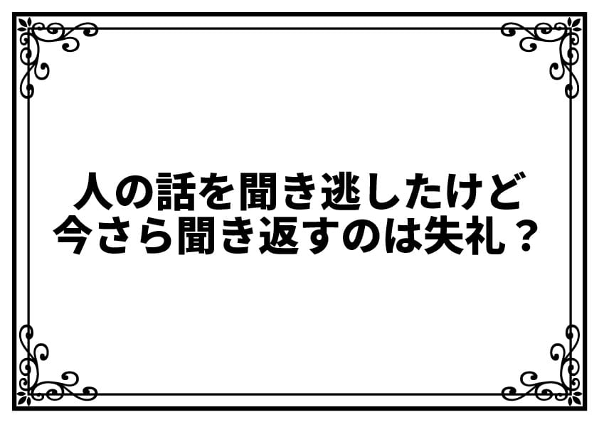 人の話を聞き逃したけど、今さら聞き返すのは失礼？気まずさをやわらげる伝え方と安心の心構え