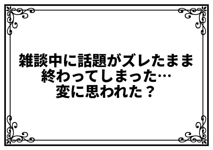 雑談中に話題がズレたまま終わってしまった…変に思われた？