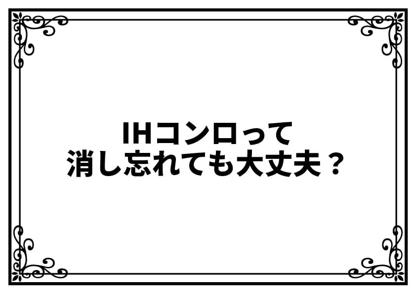 IHコンロって消し忘れても大丈夫？