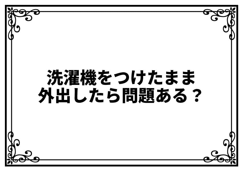 洗濯機をつけたまま外出したら問題ある？