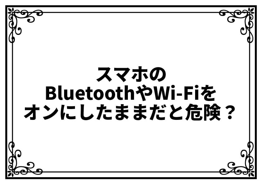 スマホのBluetoothやWi-Fiをオンにしたままだと危険？セキュリティと安心の正しい知識