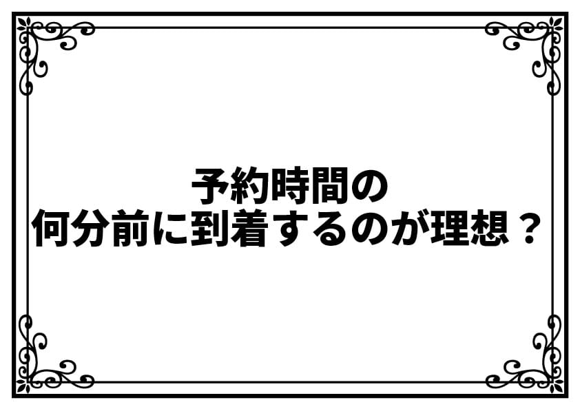 予約時間の何分前に到着するのが理想？