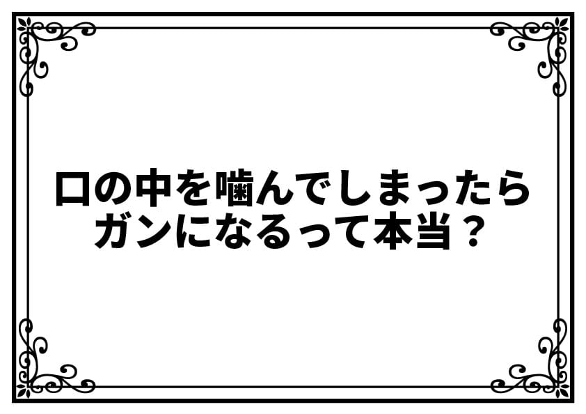 口の中を噛んでしまったらガンになるって本当？