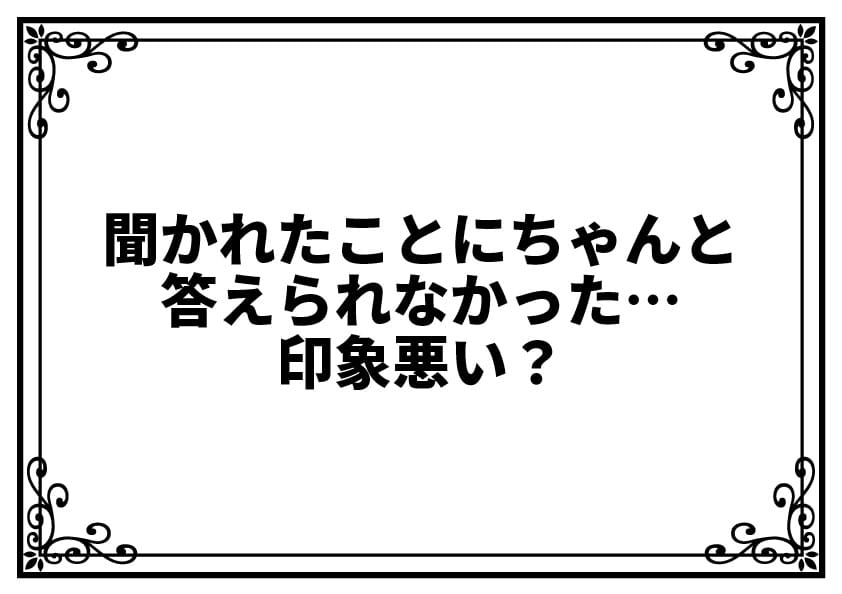 聞かれたことにちゃんと答えられなかった…印象悪い？