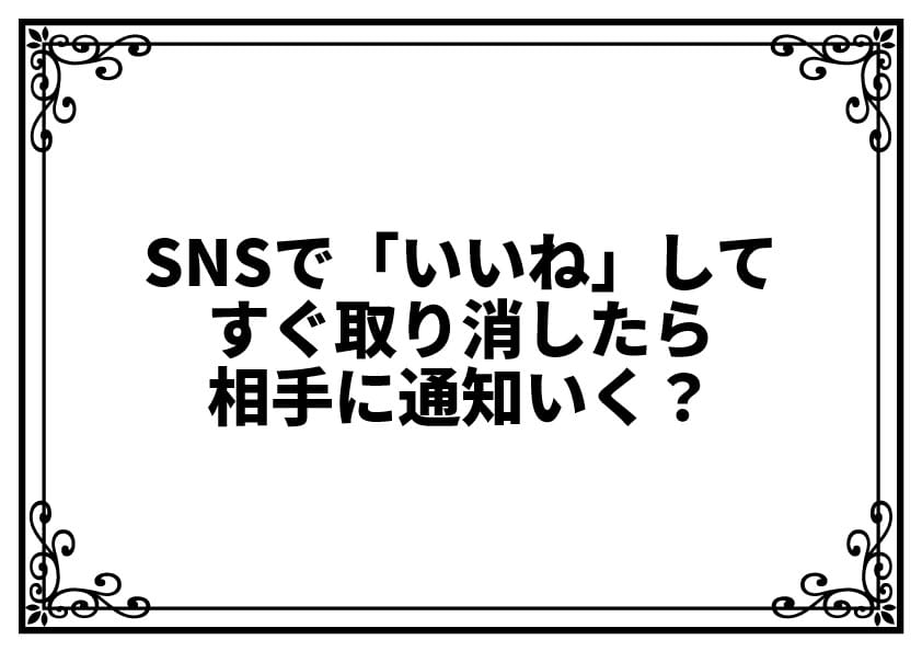 SNSで「いいね」してすぐ取り消したら相手に通知いく？