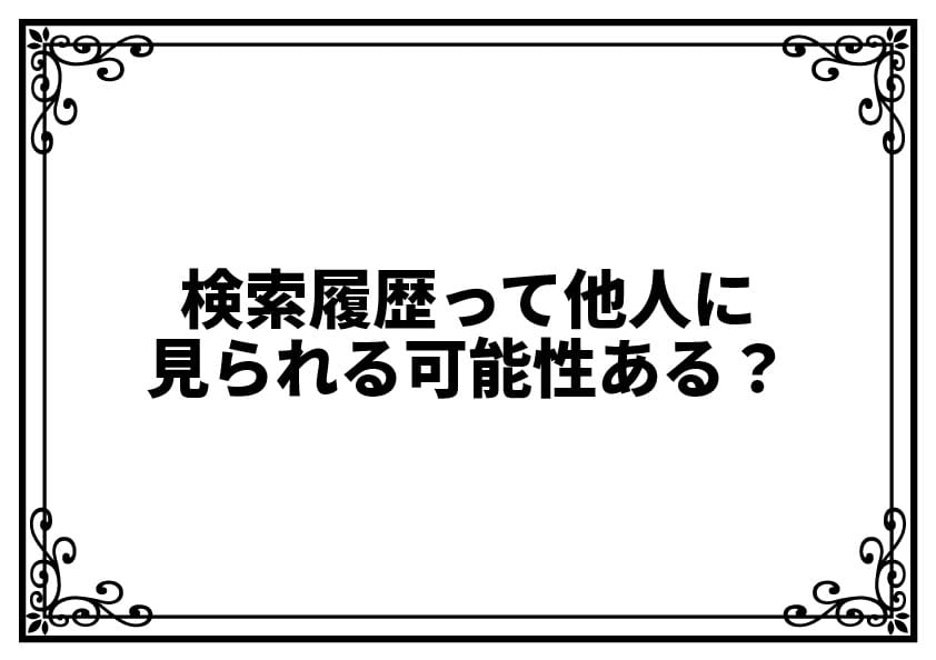検索履歴って他人に見られる可能性ある？