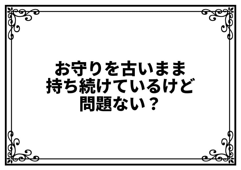 お守りを古いまま持ち続けているけど問題ない？