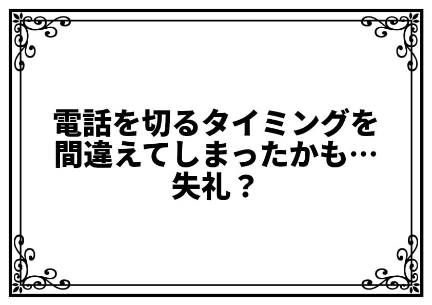 電話を切るタイミングを間違えてしまったかも…失礼？