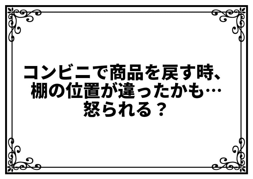 コンビニで商品を戻す時、棚の位置が違ったかも…怒られる？