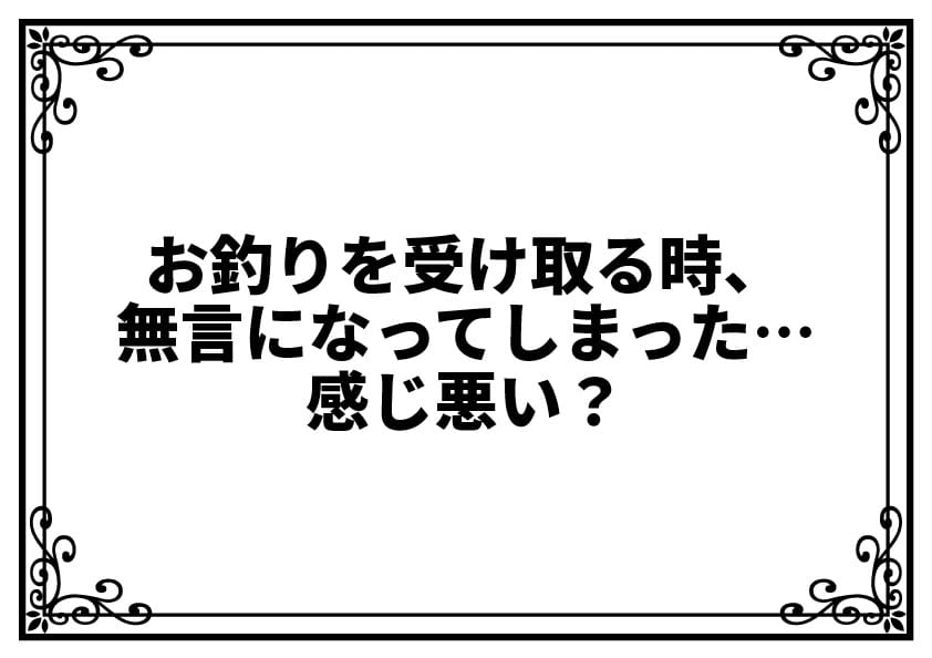 お釣りを受け取る時、無言になってしまった…感じ悪い？