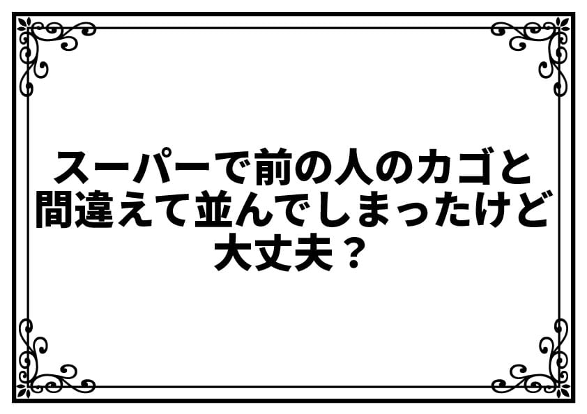 スーパーで前の人のカゴと間違えて並んでしまったけど大丈夫？