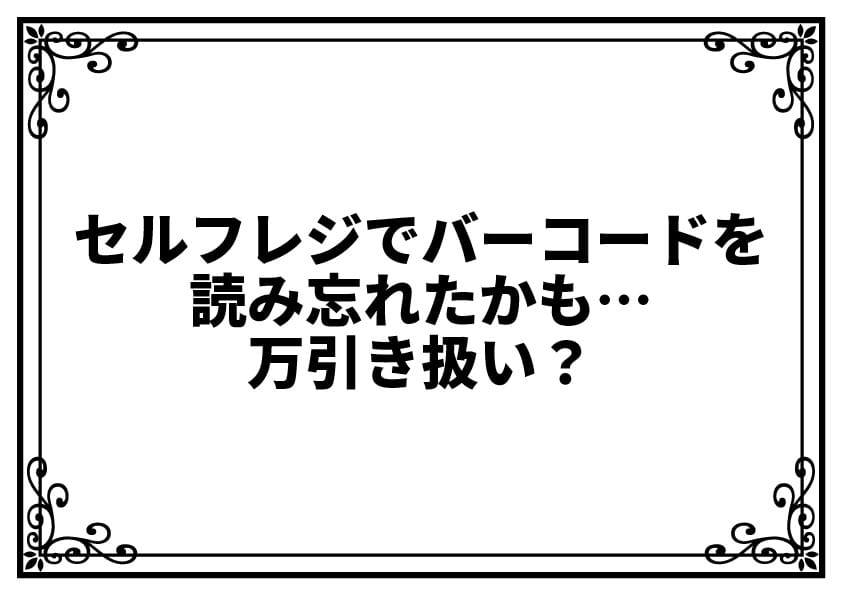 セルフレジでバーコードを読み忘れたかも…万引き扱い？