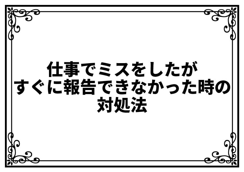 仕事でミスをしたが、すぐに報告できなかった時の対処法