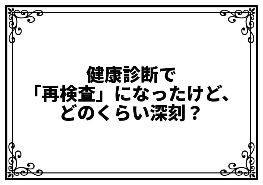 健康診断で「再検査」になったけど、どのくらい深刻？