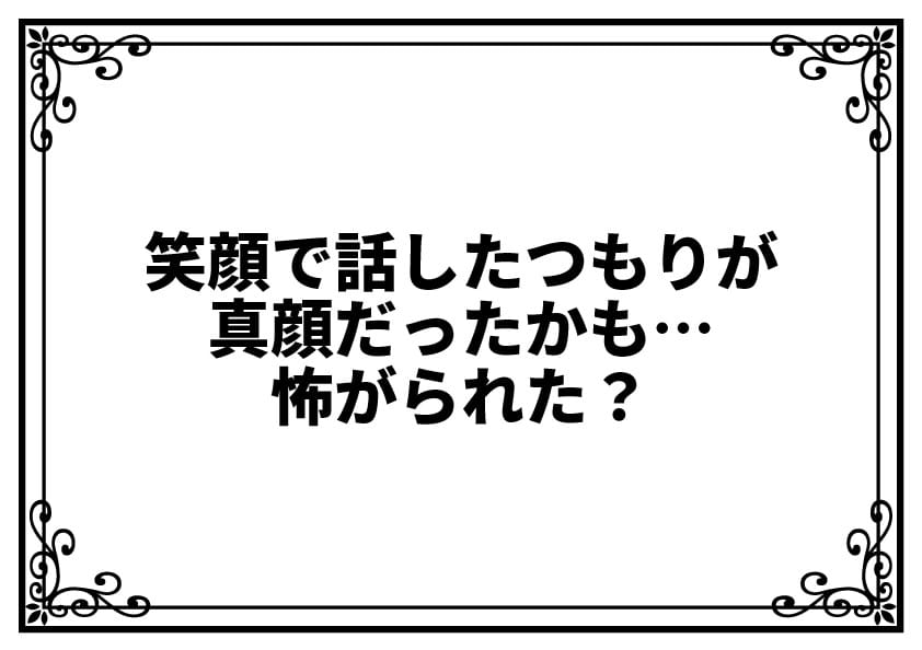 笑顔で話したつもりが真顔だったかも…相手に怖がられた？と不安になったときの安心できる考え方