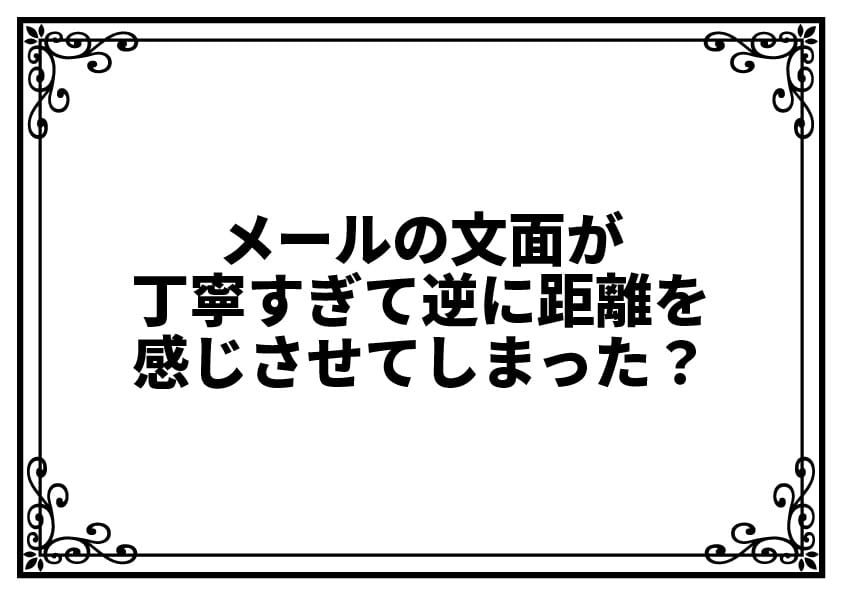 メールの文面が丁寧すぎて逆に距離を感じさせてしまった？