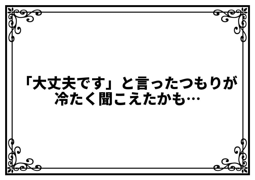 「大丈夫です」と言ったつもりが冷たく聞こえたかも…