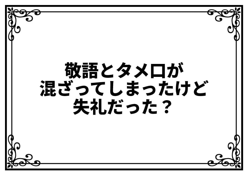 敬語とタメ口が混ざってしまったけど失礼だった？